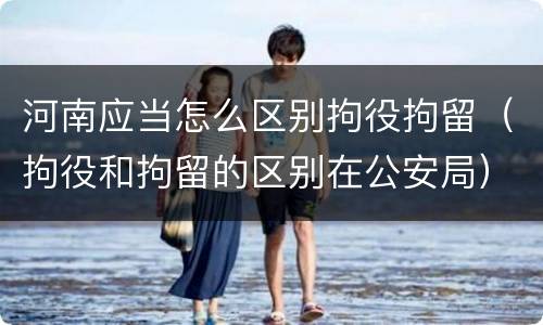 河南应当怎么区别拘役拘留（拘役和拘留的区别在公安局）