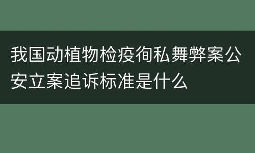 我国动植物检疫徇私舞弊案公安立案追诉标准是什么
