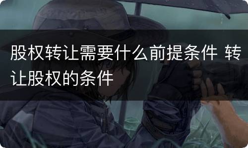 股权转让需要什么前提条件 转让股权的条件
