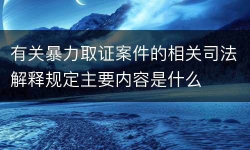 有关暴力取证案件的相关司法解释规定主要内容是什么