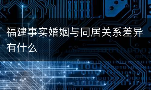 福建事实婚姻与同居关系差异有什么
