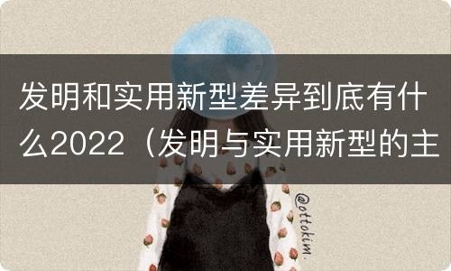 发明和实用新型差异到底有什么2022（发明与实用新型的主要区别）