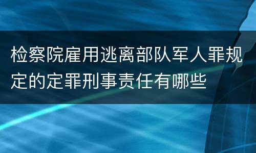 检察院雇用逃离部队军人罪规定的定罪刑事责任有哪些