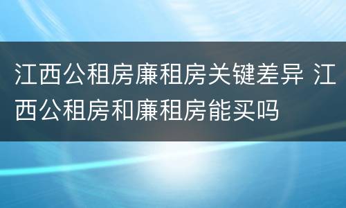 江西公租房廉租房关键差异 江西公租房和廉租房能买吗