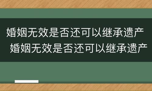 婚姻无效是否还可以继承遗产 婚姻无效是否还可以继承遗产呢