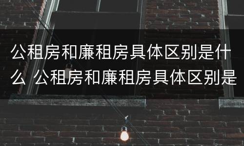公租房和廉租房具体区别是什么 公租房和廉租房具体区别是什么意思