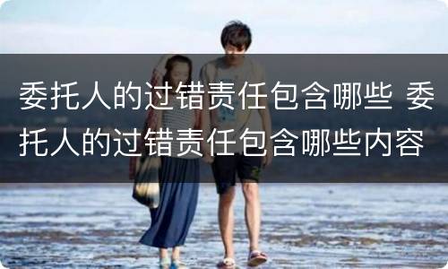 委托人的过错责任包含哪些 委托人的过错责任包含哪些内容