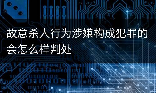 故意杀人行为涉嫌构成犯罪的会怎么样判处
