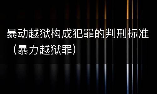 暴动越狱构成犯罪的判刑标准（暴力越狱罪）