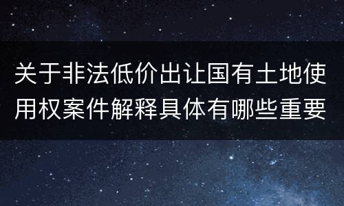 关于非法低价出让国有土地使用权案件解释具体有哪些重要内容
