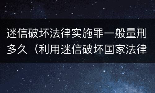 迷信破坏法律实施罪一般量刑多久（利用迷信破坏国家法律处多少年有期徒刑）