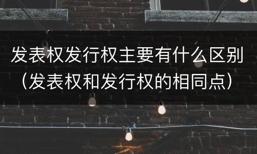 发表权发行权主要有什么区别（发表权和发行权的相同点）