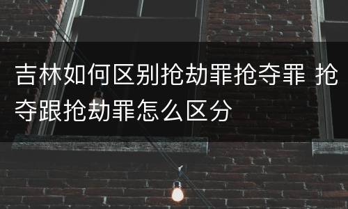 吉林如何区别抢劫罪抢夺罪 抢夺跟抢劫罪怎么区分