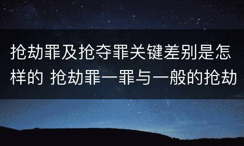 抢劫罪及抢夺罪关键差别是怎样的 抢劫罪一罪与一般的抢劫罪区别
