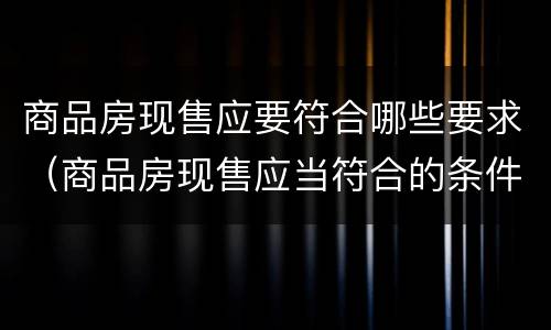 商品房现售应要符合哪些要求（商品房现售应当符合的条件有）