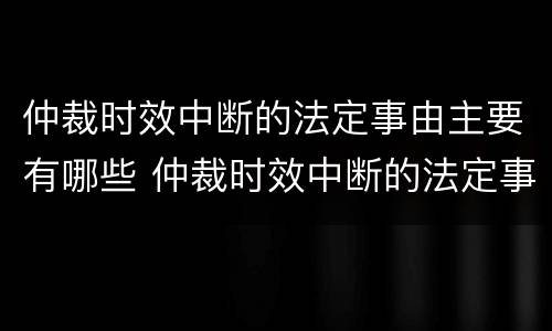 仲裁时效中断的法定事由主要有哪些 仲裁时效中断的法定事由主要有哪些