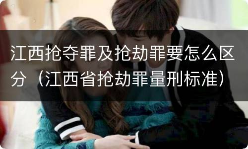 江西抢夺罪及抢劫罪要怎么区分（江西省抢劫罪量刑标准）