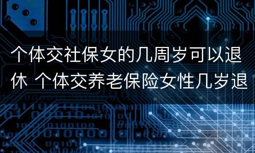 个体交社保女的几周岁可以退休 个体交养老保险女性几岁退休