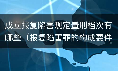 成立报复陷害规定量刑档次有哪些（报复陷害罪的构成要件）