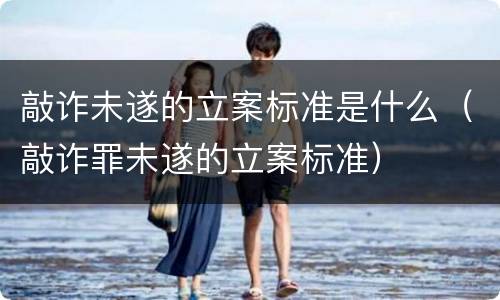 敲诈未遂的立案标准是什么（敲诈罪未遂的立案标准）