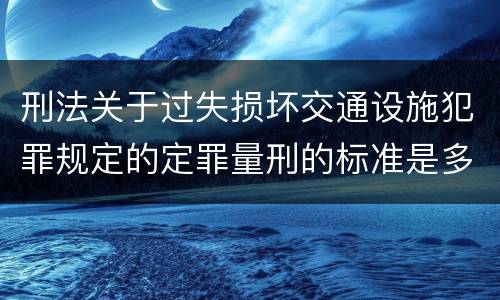 刑法关于过失损坏交通设施犯罪规定的定罪量刑的标准是多少