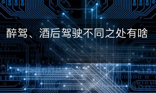 醉驾、酒后驾驶不同之处有啥