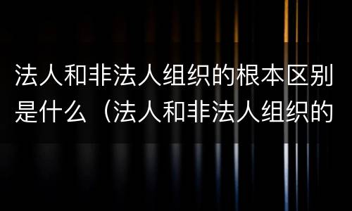 法人和非法人组织的根本区别是什么（法人和非法人组织的根本区别是什么呢）