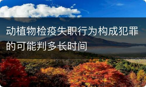 动植物检疫失职行为构成犯罪的可能判多长时间