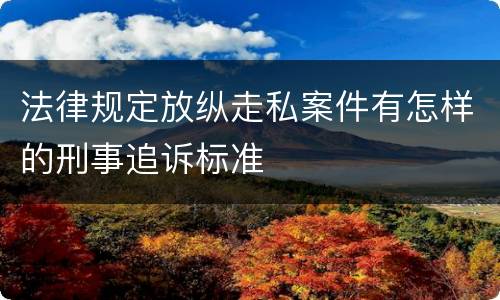 法律规定放纵走私案件有怎样的刑事追诉标准