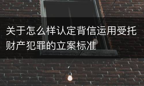 关于怎么样认定背信运用受托财产犯罪的立案标准