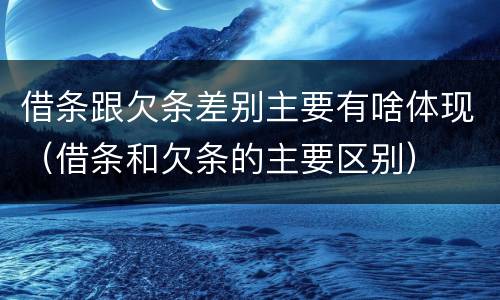 借条跟欠条差别主要有啥体现（借条和欠条的主要区别）