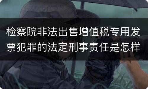 检察院非法出售增值税专用发票犯罪的法定刑事责任是怎样的