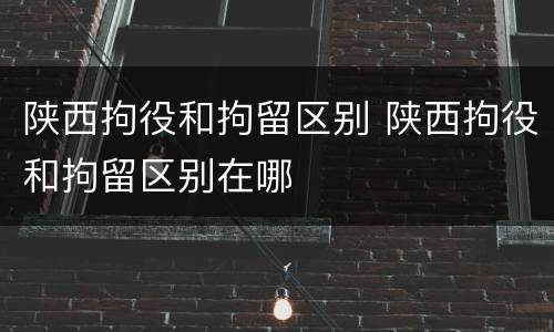 陕西拘役和拘留区别 陕西拘役和拘留区别在哪