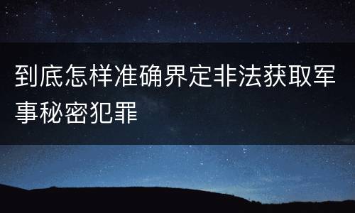 到底怎样准确界定非法获取军事秘密犯罪