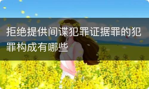 拒绝提供间谍犯罪证据罪的犯罪构成有哪些