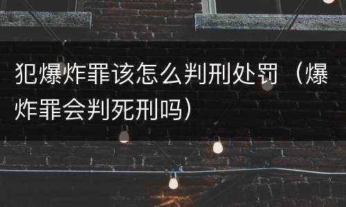 犯爆炸罪该怎么判刑处罚（爆炸罪会判死刑吗）