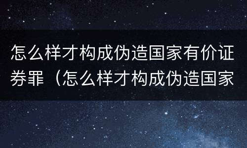 怎么样才构成伪造国家有价证券罪（怎么样才构成伪造国家有价证券罪呢）