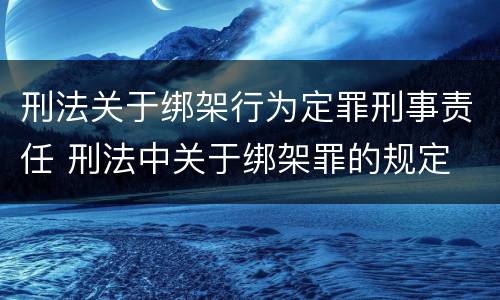 刑法关于绑架行为定罪刑事责任 刑法中关于绑架罪的规定