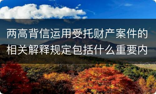 两高背信运用受托财产案件的相关解释规定包括什么重要内容