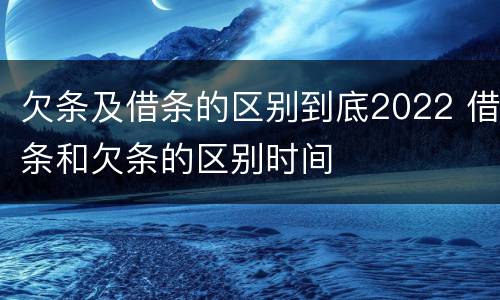欠条及借条的区别到底2022 借条和欠条的区别时间