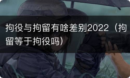 拘役与拘留有啥差别2022（拘留等于拘役吗）