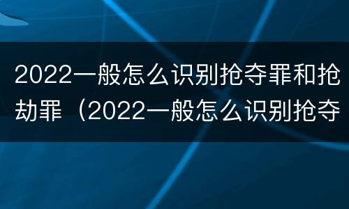 2022一般怎么识别抢夺罪和抢劫罪（2022一般怎么识别抢夺罪和抢劫罪呢）