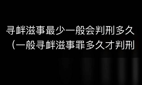 寻衅滋事最少一般会判刑多久（一般寻衅滋事罪多久才判刑）