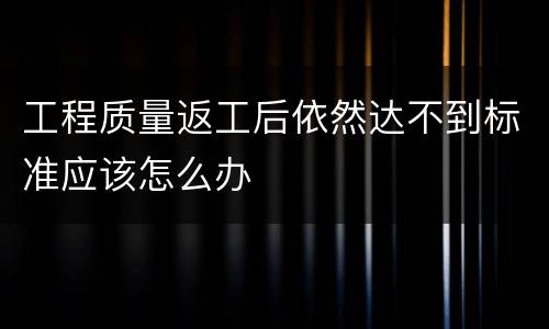 工程质量返工后依然达不到标准应该怎么办