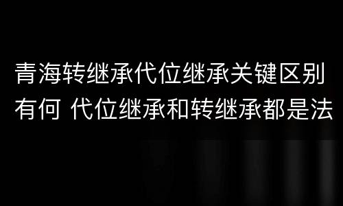 青海转继承代位继承关键区别有何 代位继承和转继承都是法定继承