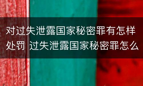 对过失泄露国家秘密罪有怎样处罚 过失泄露国家秘密罪怎么判
