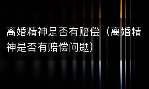 离婚精神是否有赔偿（离婚精神是否有赔偿问题）