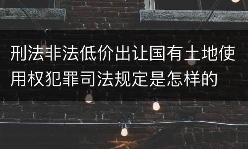 刑法非法低价出让国有土地使用权犯罪司法规定是怎样的