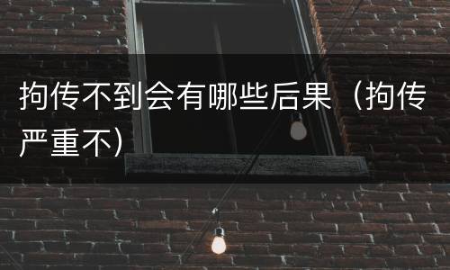 拘传不到会有哪些后果（拘传严重不）