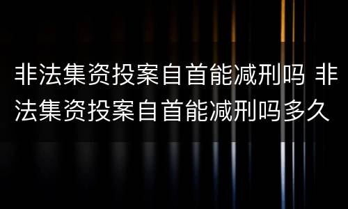 非法集资投案自首能减刑吗 非法集资投案自首能减刑吗多久